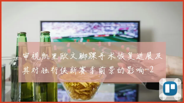 审视凯里欧文脚踝手术恢复进展及其对独行侠新赛季前景的影响