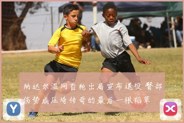纳达尔温网首轮出局宣布退役 臀部伤势成压垮传奇的最后一根稻草