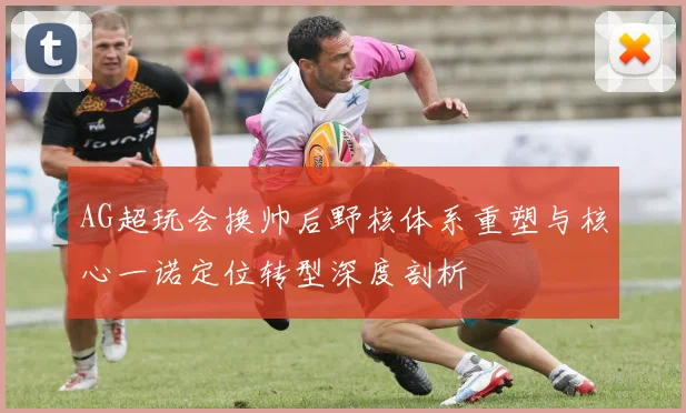AG超玩会换帅后野核体系重塑与核心一诺定位转型深度剖析