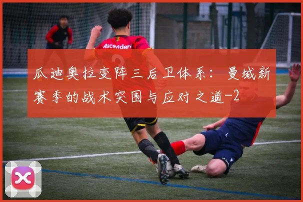 瓜迪奥拉变阵三后卫体系：曼城新赛季的战术突围与应对之道