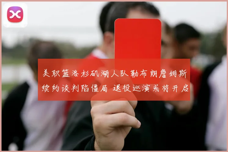 美职篮洛杉矶湖人队勒布朗詹姆斯续约谈判陷僵局 退役巡演或将开启