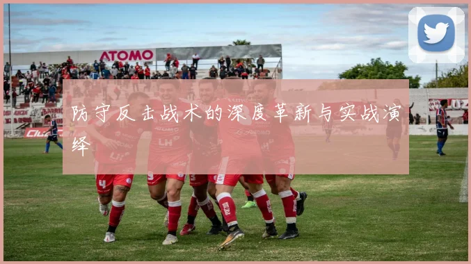 防守反击战术的深度革新与实战演绎