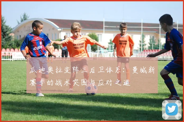 瓜迪奥拉变阵三后卫体系：曼城新赛季的战术突围与应对之道
