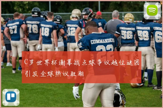 C罗世界杯谢幕战点球争议越位谜团引发全球热议狂潮