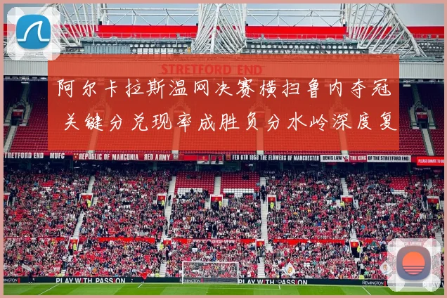 阿尔卡拉斯温网决赛横扫鲁内夺冠 关键分兑现率成胜负分水岭深度复盘