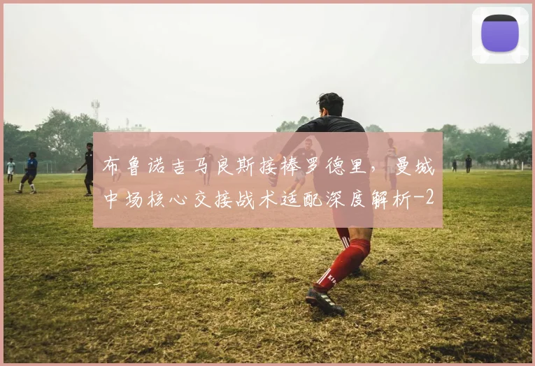 布鲁诺吉马良斯接棒罗德里，曼城中场核心交接战术适配深度解析