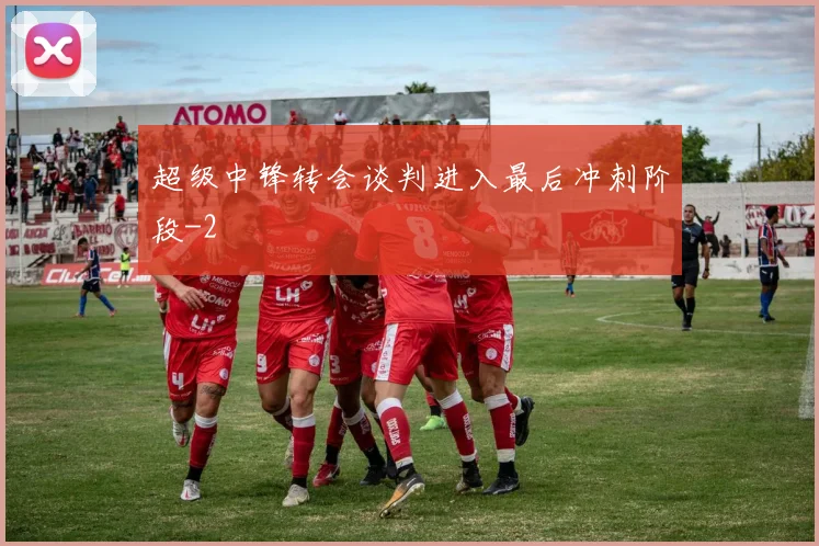 超级中锋转会谈判进入最后冲刺阶段