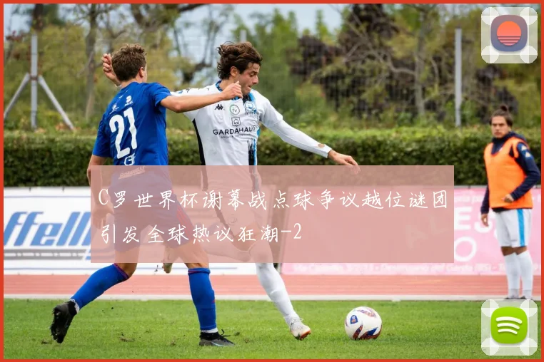 C罗世界杯谢幕战点球争议越位谜团引发全球热议狂潮