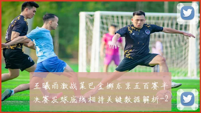 王曦雨激战莱巴金娜东京五百赛半决赛发球底线相持关键数据解析