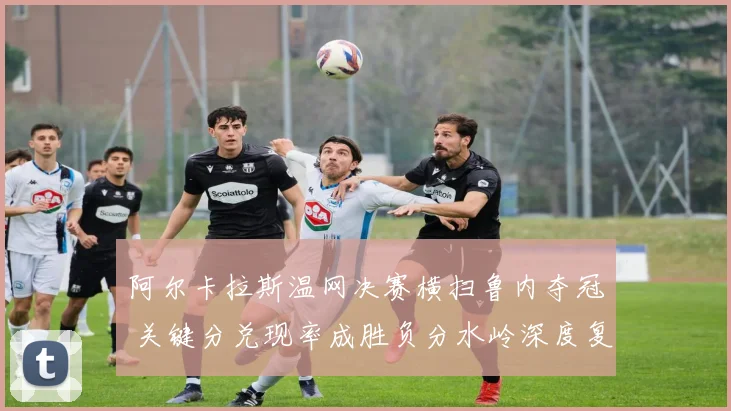 阿尔卡拉斯温网决赛横扫鲁内夺冠 关键分兑现率成胜负分水岭深度复盘